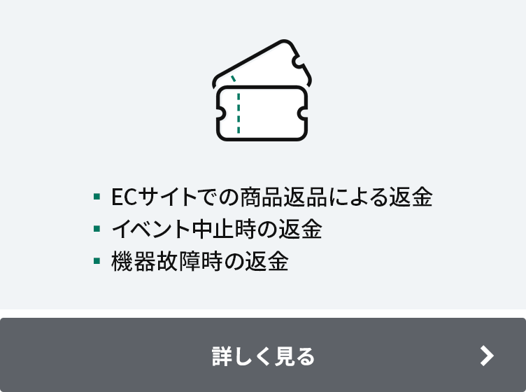 ▪ECサイトでの商品返品による返金 ▪イベント中止時の返金 ▪機器故障時の返金