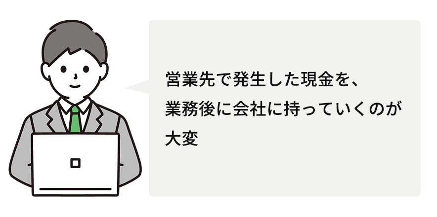 営業先で発生した現金を、業務後に会社に持っていくのが大変