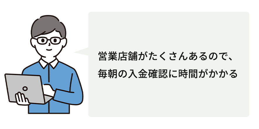 営業店舗がたくさんあるので、毎朝の入金確認に時間がかかる。